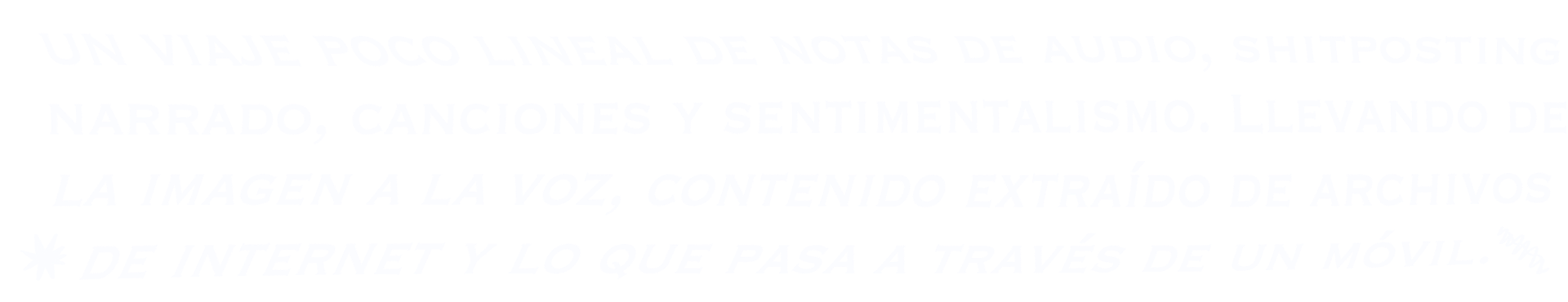 Un viaje poco lineal de notas de audio, shitposting narrado, canciones y sentimentalismo. De la imagen a la voz, contenido extraído de archivos de internet y lo que pasa a través de un móvil.